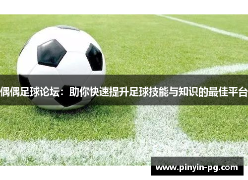 偶偶足球论坛：助你快速提升足球技能与知识的最佳平台