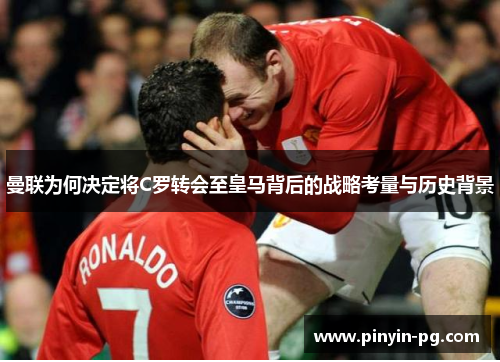 曼联为何决定将C罗转会至皇马背后的战略考量与历史背景 曼联为何决定将C罗转会至皇马背后的战略考量与历史背景
