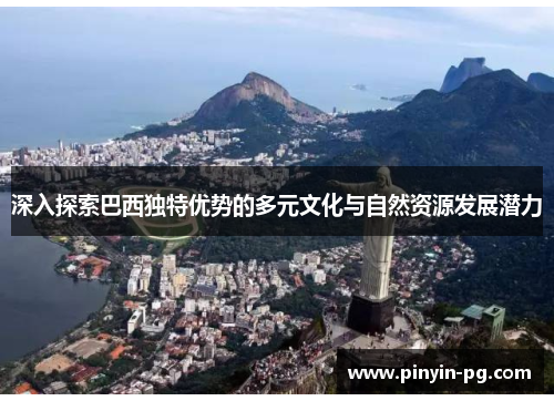 深入探索巴西独特优势的多元文化与自然资源发展潜力 深入探索巴西独特优势的多元文化与自然资源发展潜力