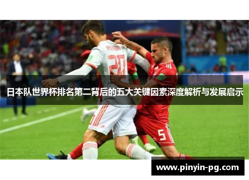 日本队世界杯排名第二背后的五大关键因素深度解析与发展启示 日本队世界杯排名第二背后的五大关键因素深度解析与发展启示