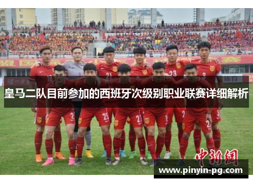 皇马二队目前参加的西班牙次级别职业联赛详细解析