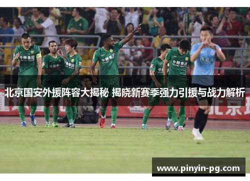 北京国安外援阵容大揭秘 揭晓新赛季强力引援与战力解析 北京国安外援阵容大揭秘 揭晓新赛季强力引援与战力解析