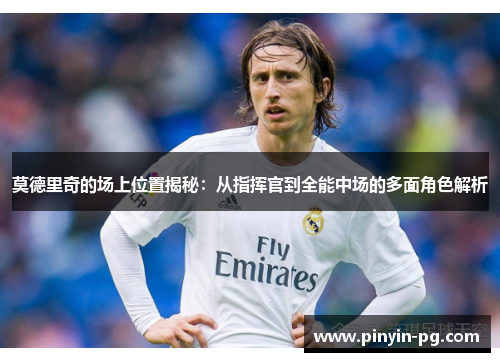 莫德里奇的场上位置揭秘：从指挥官到全能中场的多面角色解析