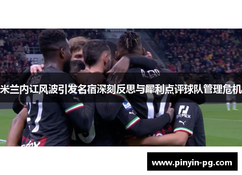 米兰内讧风波引发名宿深刻反思与犀利点评球队管理危机
