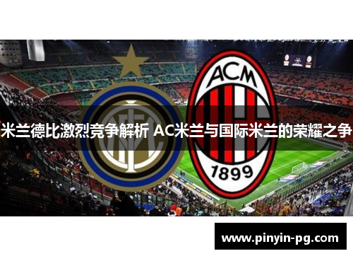 米兰德比激烈竞争解析 AC米兰与国际米兰的荣耀之争