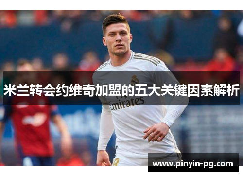 米兰转会约维奇加盟的五大关键因素解析