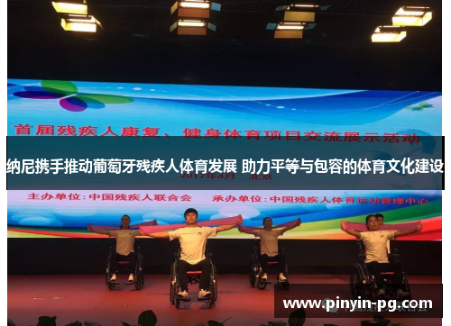 纳尼携手推动葡萄牙残疾人体育发展 助力平等与包容的体育文化建设 纳尼携手推动葡萄牙残疾人体育发展 助力平等与包容的体育文化建设