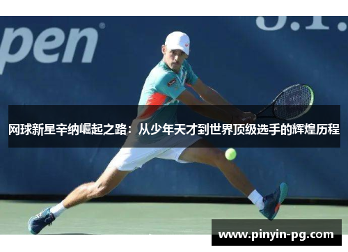 网球新星辛纳崛起之路:从少年天才到世界顶级选手的辉煌历程 网球新星辛纳崛起之路:从少年天才到世界顶级选手的辉煌历程