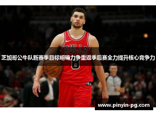 芝加哥公牛队新赛季目标明确力争重返季后赛全力提升核心竞争力