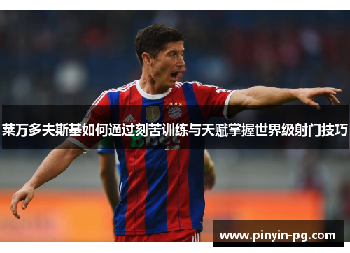 莱万多夫斯基如何通过刻苦训练与天赋掌握世界级射门技巧 莱万多夫斯基如何通过刻苦训练与天赋掌握世界级射门技巧