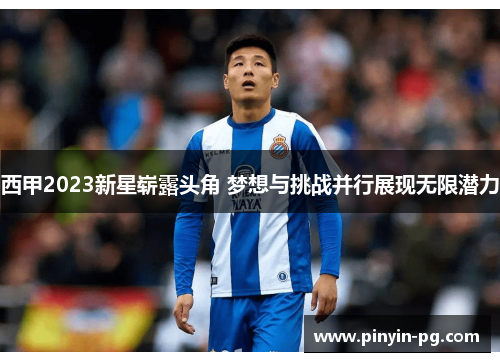 西甲2023新星崭露头角 梦想与挑战并行展现无限潜力 西甲2023新星崭露头角 梦想与挑战并行展现无限潜力