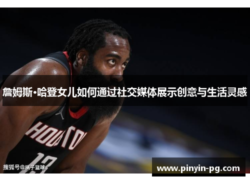 詹姆斯·哈登女儿如何通过社交媒体展示创意与生活灵感