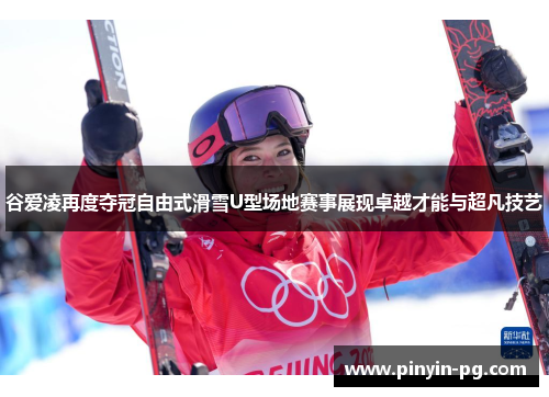 谷爱凌再度夺冠自由式滑雪U型场地赛事展现卓越才能与超凡技艺 谷爱凌再度夺冠自由式滑雪U型场地赛事展现卓越才能与超凡技艺