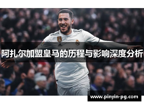 阿扎尔加盟皇马的历程与影响深度分析 阿扎尔加盟皇马的历程与影响深度分析