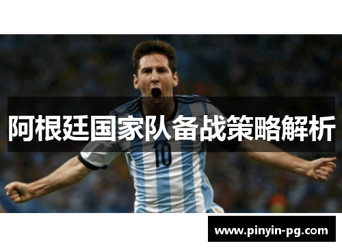 阿根廷国家队备战策略解析