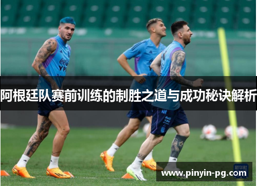 阿根廷队赛前训练的制胜之道与成功秘诀解析