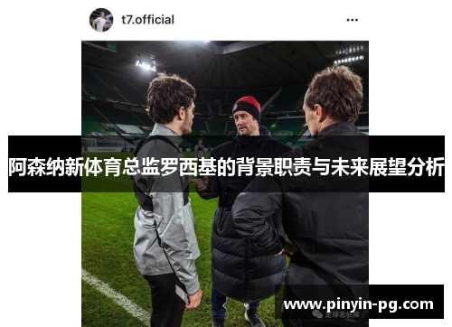 阿森纳新体育总监罗西基的背景职责与未来展望分析