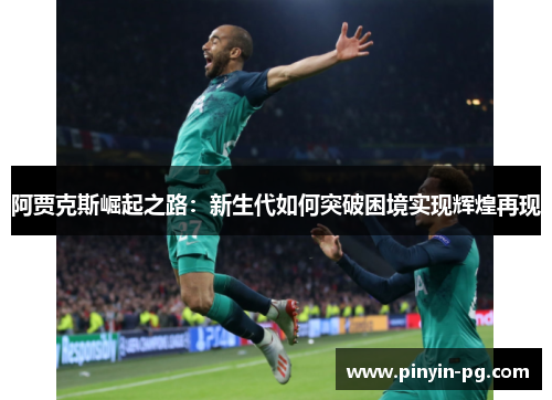 阿贾克斯崛起之路:新生代如何突破困境实现辉煌再现 阿贾克斯崛起之路:新生代如何突破困境实现辉煌再现