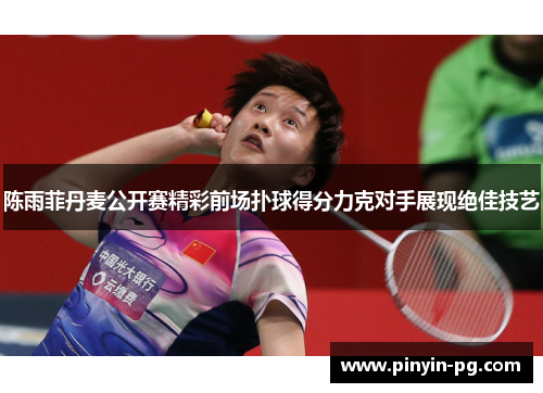 陈雨菲丹麦公开赛精彩前场扑球得分力克对手展现绝佳技艺