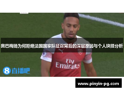 奥巴梅扬为何拒绝法国国家队征召背后的深层原因与个人抉择分析 奥巴梅扬为何拒绝法国国家队征召背后的深层原因与个人抉择分析