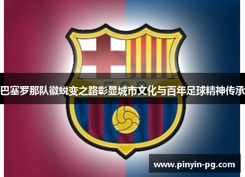 巴塞罗那队徽蜕变之路彰显城市文化与百年足球精神传承 巴塞罗那队徽蜕变之路彰显城市文化与百年足球精神传承