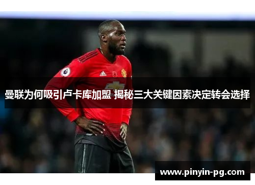 曼联为何吸引卢卡库加盟 揭秘三大关键因素决定转会选择