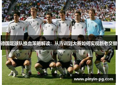 德国足球队换血策略解读:从青训到大赛如何实现新老交替 德国足球队换血策略解读:从青训到大赛如何实现新老交替