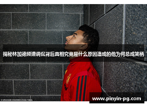 揭秘林加德频遭调侃背后真相究竟是什么原因造成的他为何总成笑柄 揭秘林加德频遭调侃背后真相究竟是什么原因造成的他为何总成笑柄