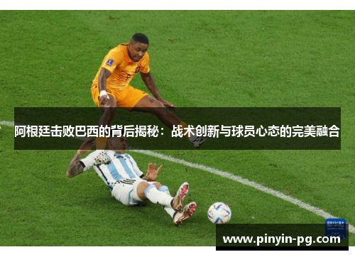 阿根廷击败巴西的背后揭秘：战术创新与球员心态的完美融合