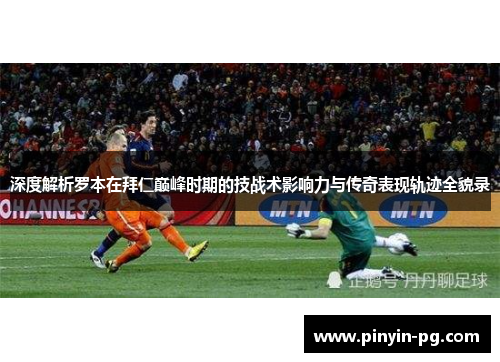 深度解析罗本在拜仁巅峰时期的技战术影响力与传奇表现轨迹全貌录