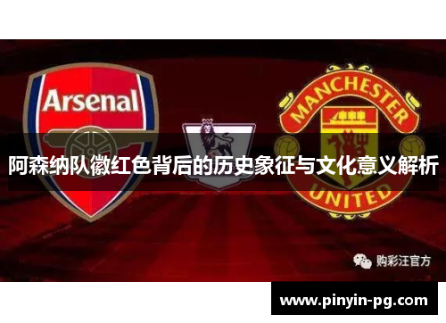 阿森纳队徽红色背后的历史象征与文化意义解析
