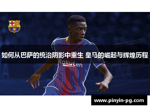如何从巴萨的统治阴影中重生 皇马的崛起与辉煌历程 如何从巴萨的统治阴影中重生 皇马的崛起与辉煌历程