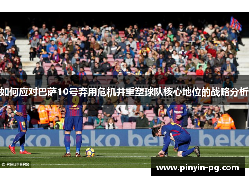 如何应对巴萨10号弃用危机并重塑球队核心地位的战略分析 如何应对巴萨10号弃用危机并重塑球队核心地位的战略分析