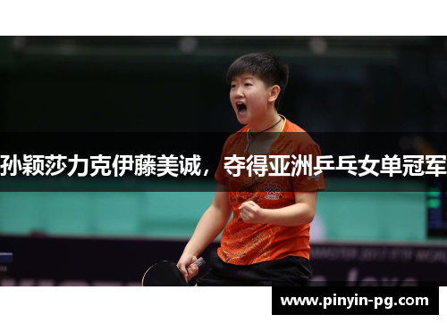 孙颖莎力克伊藤美诚，夺得亚洲乒乓女单冠军