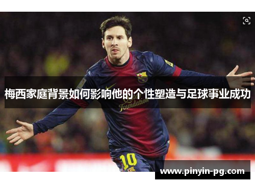 梅西家庭背景如何影响他的个性塑造与足球事业成功