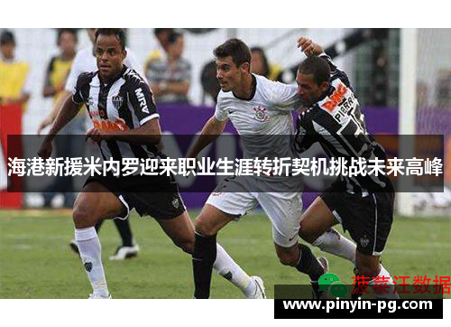 海港新援米内罗迎来职业生涯转折契机挑战未来高峰 海港新援米内罗迎来职业生涯转折契机挑战未来高峰