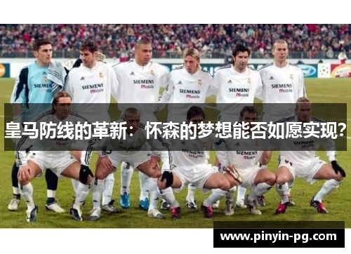 皇马防线的革新：怀森的梦想能否如愿实现？