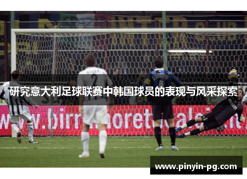 研究意大利足球联赛中韩国球员的表现与风采探索 研究意大利足球联赛中韩国球员的表现与风采探索
