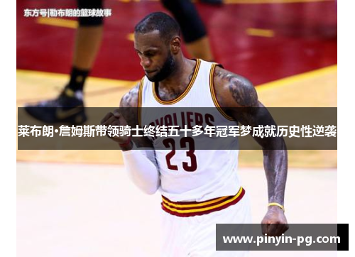 莱布朗·詹姆斯带领骑士终结五十多年冠军梦成就历史性逆袭 莱布朗·詹姆斯带领骑士终结五十多年冠军梦成就历史性逆袭