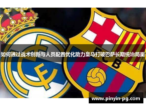 如何通过战术创新与人员配置优化助力皇马打破巴萨长期统治局面 如何通过战术创新与人员配置优化助力皇马打破巴萨长期统治局面