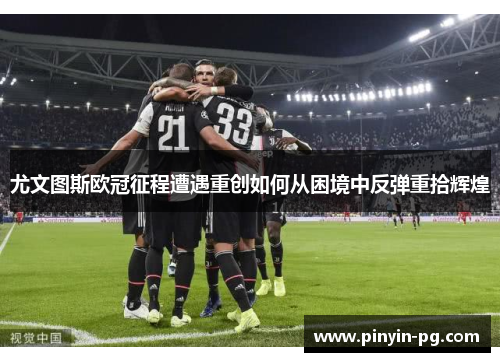 尤文图斯欧冠征程遭遇重创如何从困境中反弹重拾辉煌 尤文图斯欧冠征程遭遇重创如何从困境中反弹重拾辉煌
