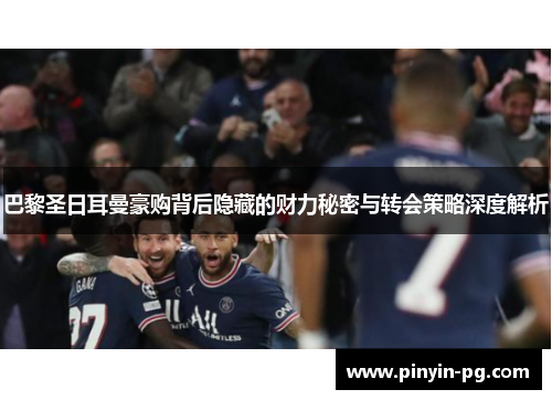 巴黎圣日耳曼豪购背后隐藏的财力秘密与转会策略深度解析