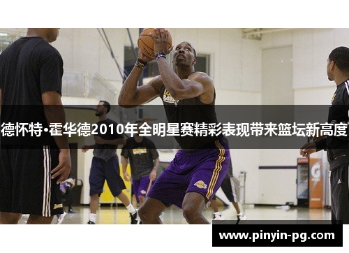 德怀特·霍华德2010年全明星赛精彩表现带来篮坛新高度