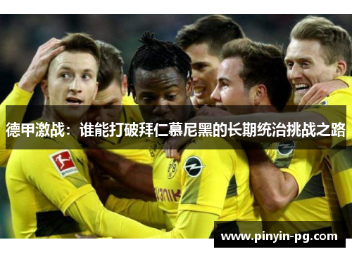 德甲激战:谁能打破拜仁慕尼黑的长期统治挑战之路 德甲激战:谁能打破拜仁慕尼黑的长期统治挑战之路