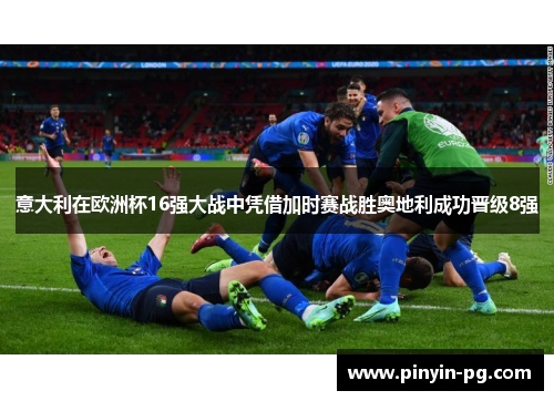意大利在欧洲杯16强大战中凭借加时赛战胜奥地利成功晋级8强