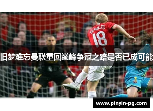 旧梦难忘曼联重回巅峰争冠之路是否已成可能