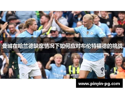 曼城在哈兰德缺席情况下如何应对布伦特福德的挑战 曼城在哈兰德缺席情况下如何应对布伦特福德的挑战