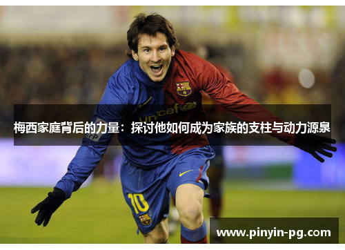 梅西家庭背后的力量：探讨他如何成为家族的支柱与动力源泉