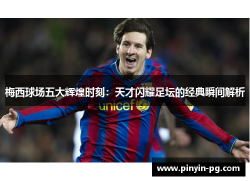 梅西球场五大辉煌时刻：天才闪耀足坛的经典瞬间解析