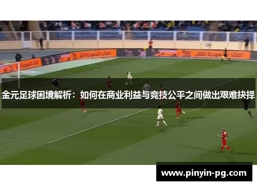 金元足球困境解析：如何在商业利益与竞技公平之间做出艰难抉择